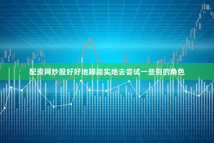 配资网炒股好好地脚踏实地去尝试一些别的角色